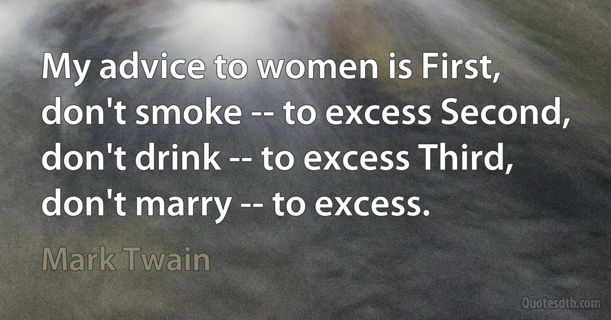 My advice to women is First, don't smoke -- to excess Second, don't drink -- to excess Third, don't marry -- to excess. (Mark Twain)