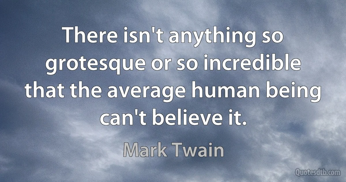 There isn't anything so grotesque or so incredible that the average human being can't believe it. (Mark Twain)