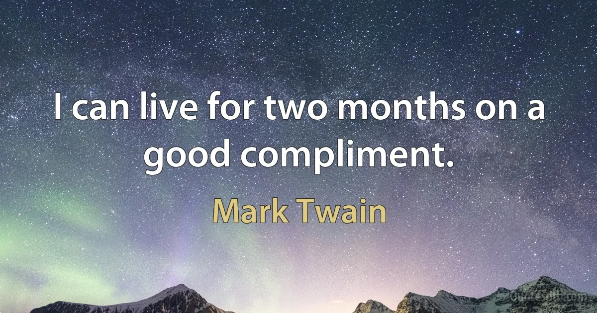 I can live for two months on a good compliment. (Mark Twain)