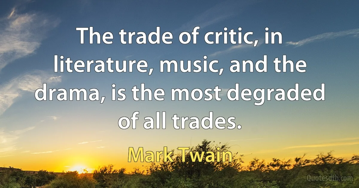 The trade of critic, in literature, music, and the drama, is the most degraded of all trades. (Mark Twain)