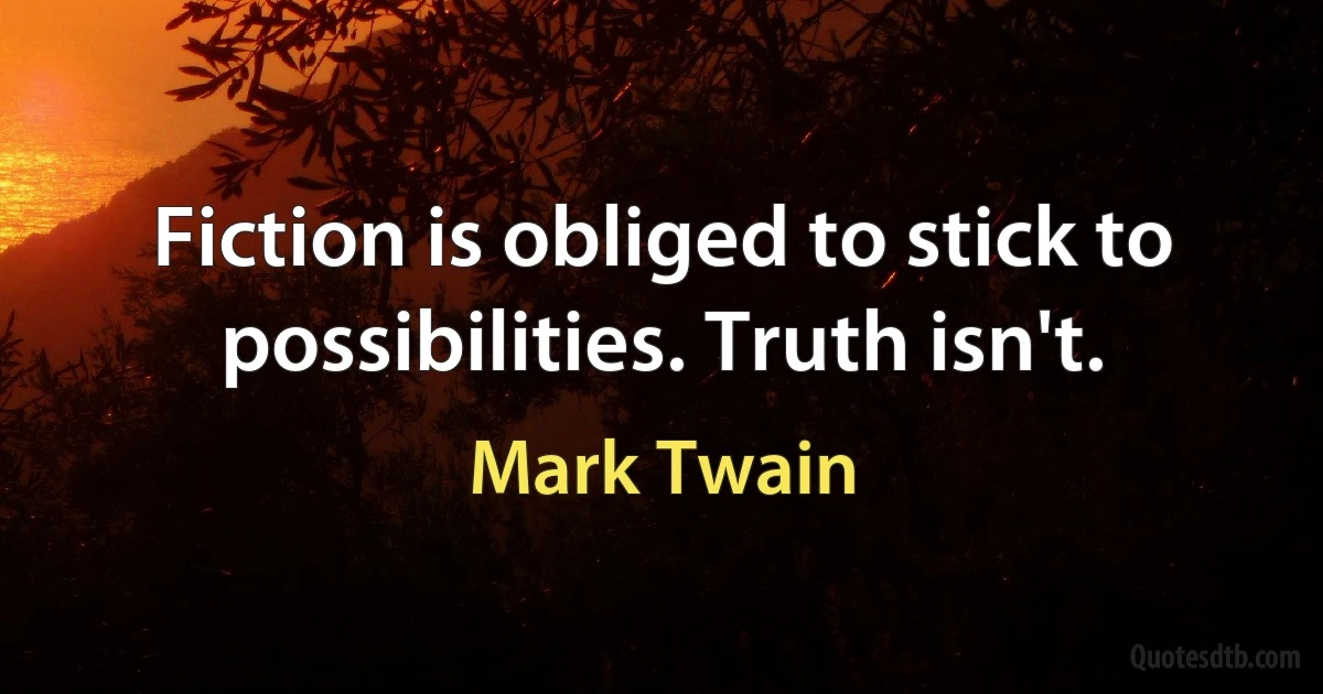 Fiction is obliged to stick to possibilities. Truth isn't. (Mark Twain)