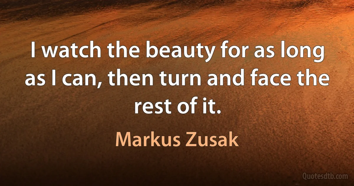 I watch the beauty for as long as I can, then turn and face the rest of it. (Markus Zusak)