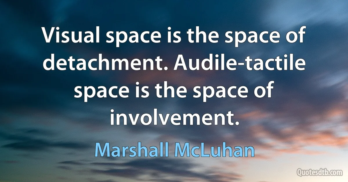 Visual space is the space of detachment. Audile-tactile space is the space of involvement. (Marshall McLuhan)