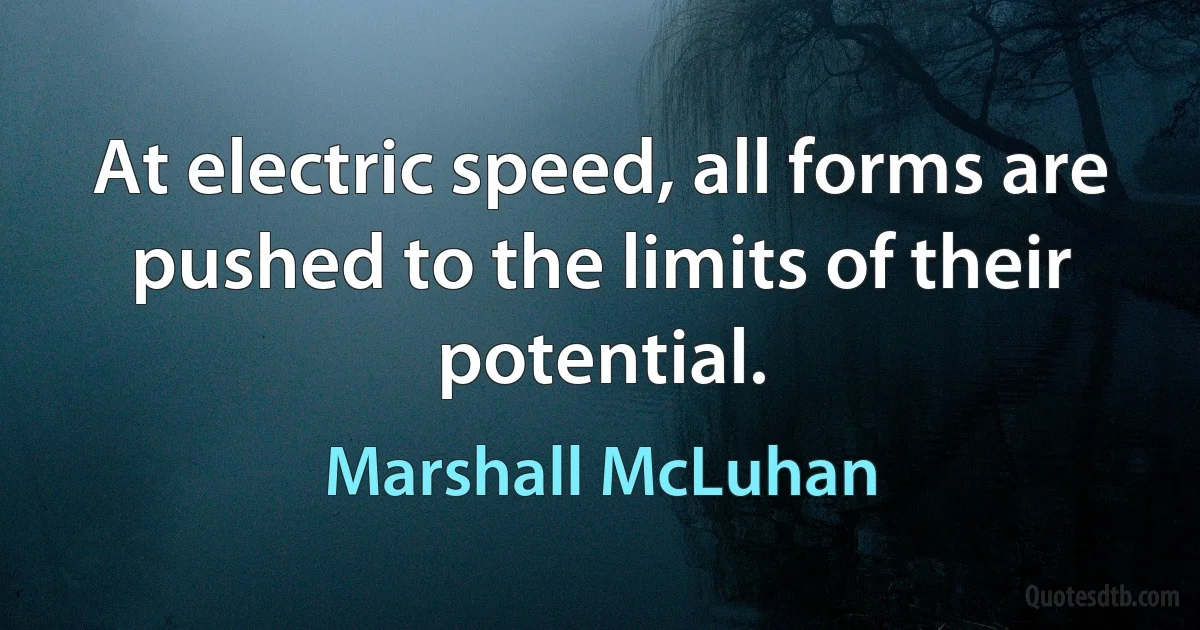 At electric speed, all forms are pushed to the limits of their potential. (Marshall McLuhan)