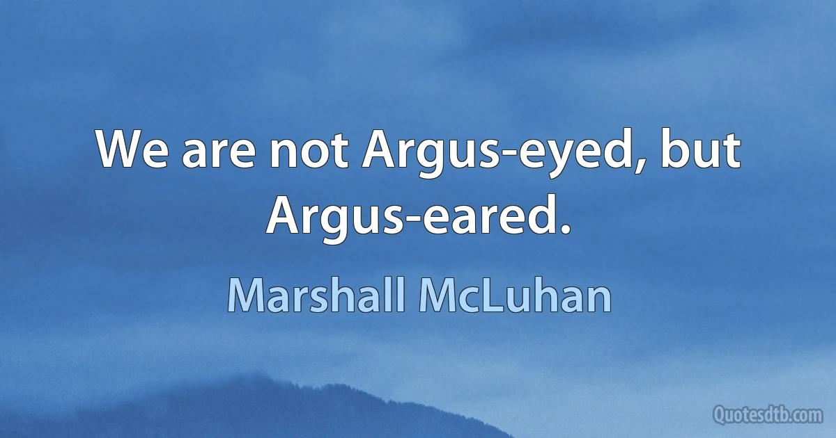 We are not Argus-eyed, but Argus-eared. (Marshall McLuhan)