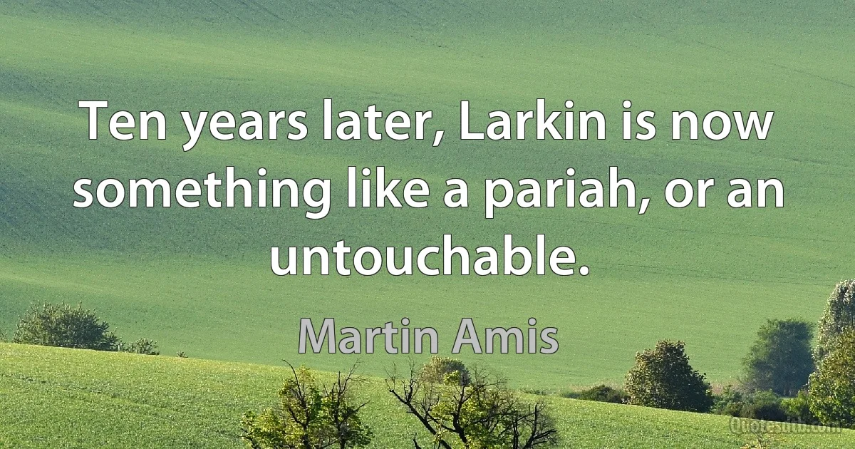 Ten years later, Larkin is now something like a pariah, or an untouchable. (Martin Amis)