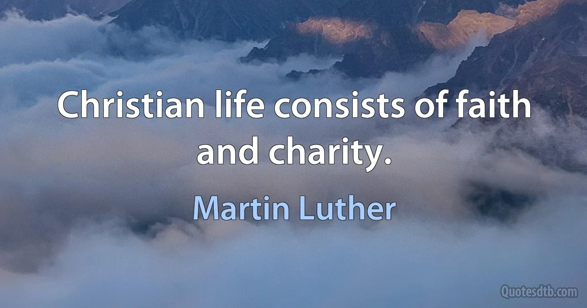 Christian life consists of faith and charity. (Martin Luther)