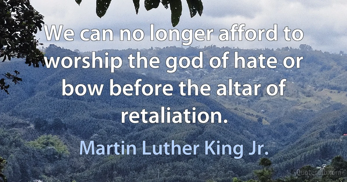 We can no longer afford to worship the god of hate or bow before the altar of retaliation. (Martin Luther King Jr.)