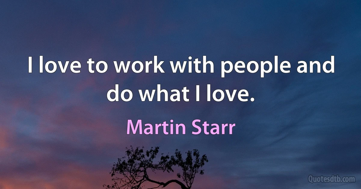 I love to work with people and do what I love. (Martin Starr)