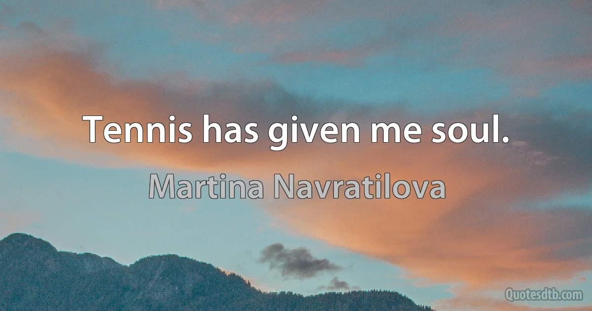 Tennis has given me soul. (Martina Navratilova)