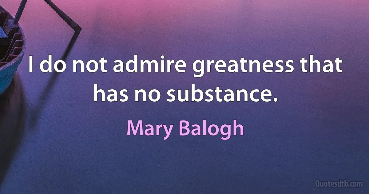 I do not admire greatness that has no substance. (Mary Balogh)