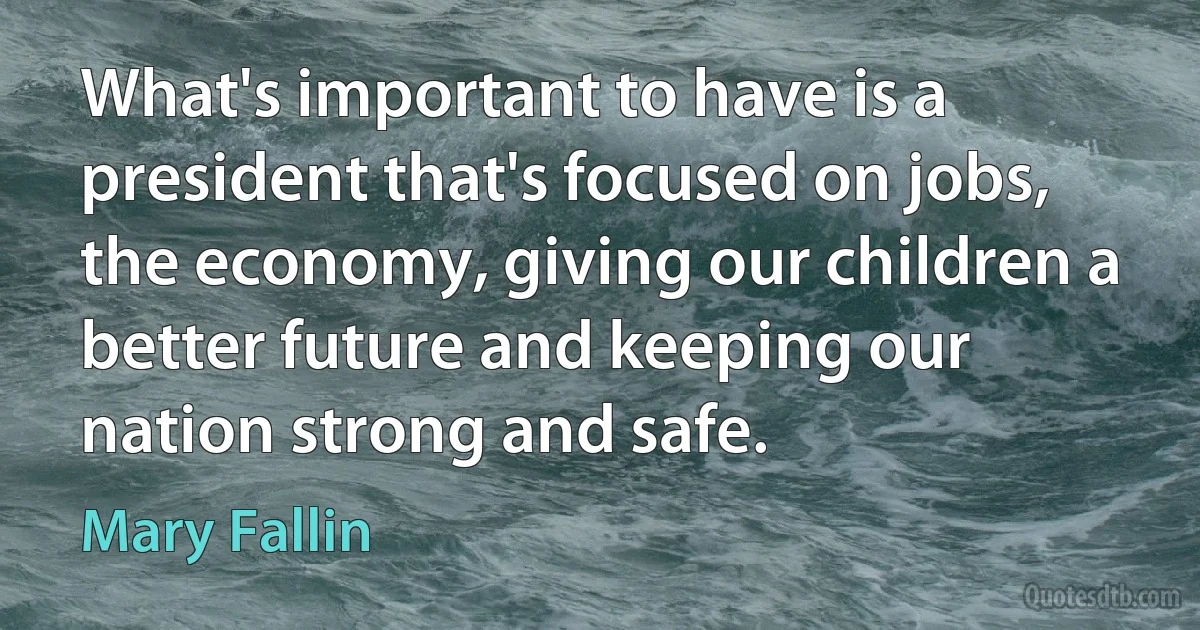 What's important to have is a president that's focused on jobs, the economy, giving our children a better future and keeping our nation strong and safe. (Mary Fallin)