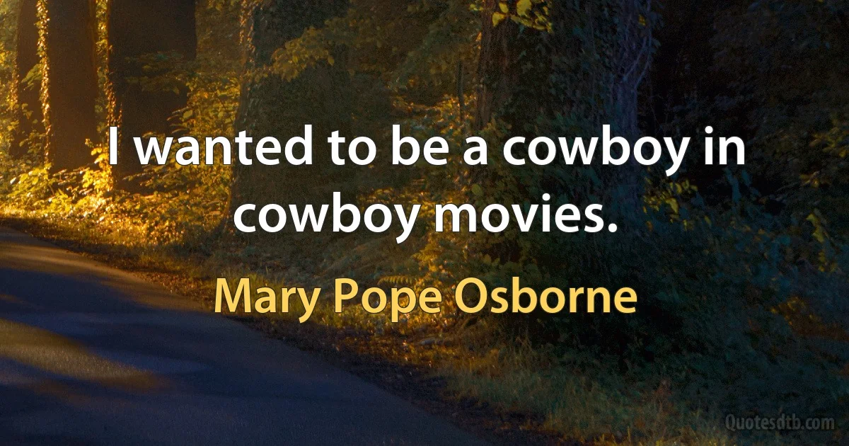 I wanted to be a cowboy in cowboy movies. (Mary Pope Osborne)