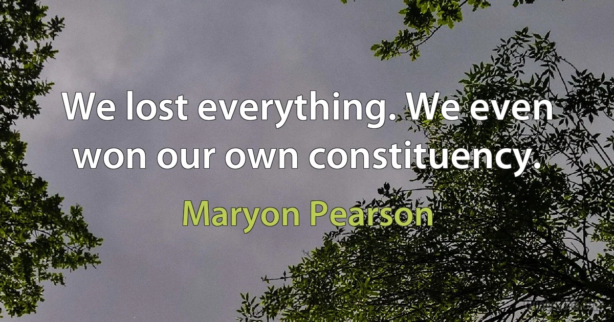 We lost everything. We even won our own constituency. (Maryon Pearson)