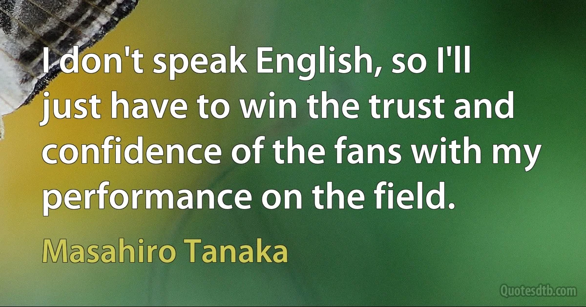 I don't speak English, so I'll just have to win the trust and confidence of the fans with my performance on the field. (Masahiro Tanaka)