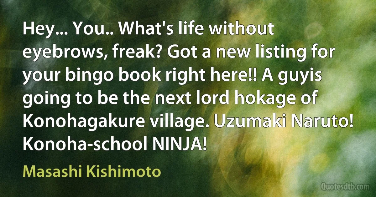 Hey... You.. What's life without eyebrows, freak? Got a new listing for your bingo book right here!! A guyis going to be the next lord hokage of Konohagakure village. Uzumaki Naruto! Konoha-school NINJA! (Masashi Kishimoto)