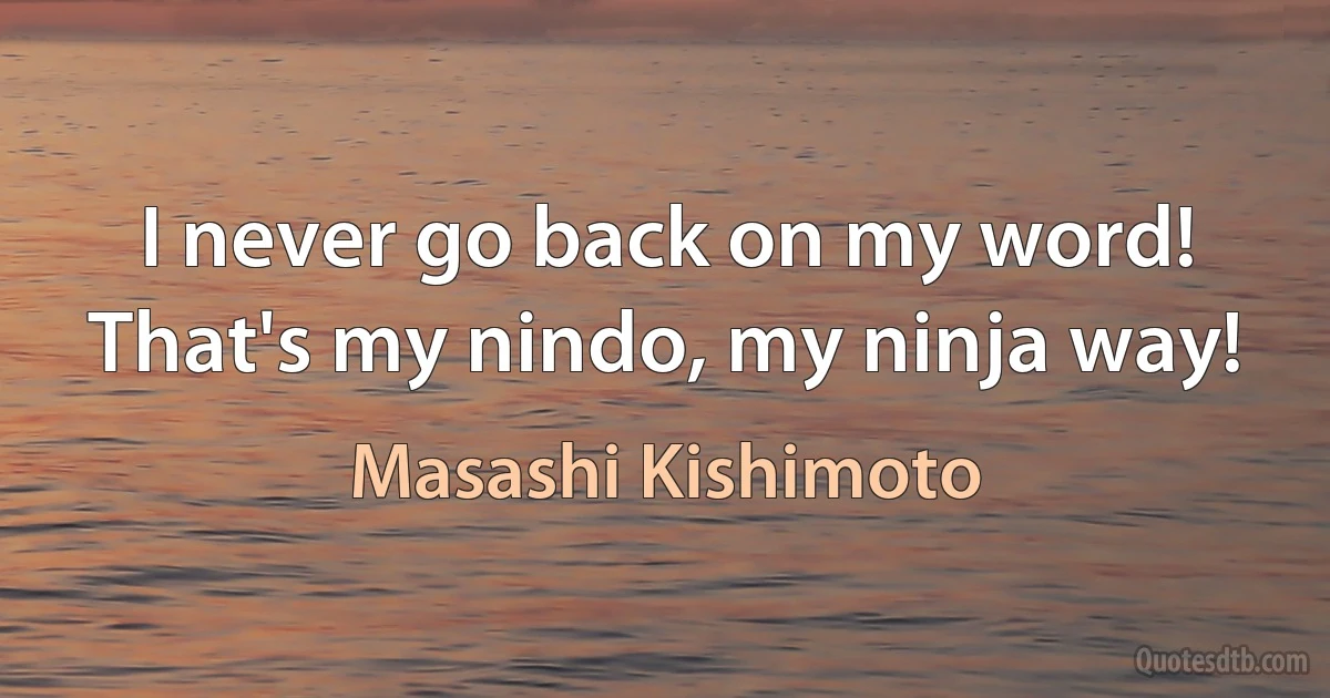 I never go back on my word! That's my nindo, my ninja way! (Masashi Kishimoto)