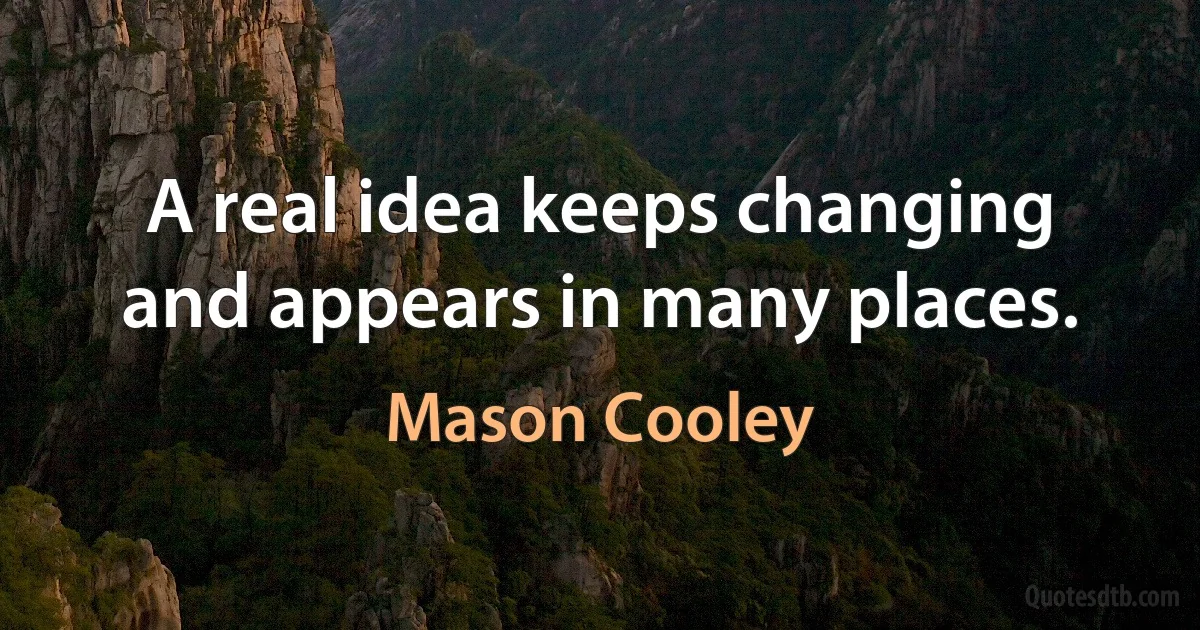 A real idea keeps changing and appears in many places. (Mason Cooley)