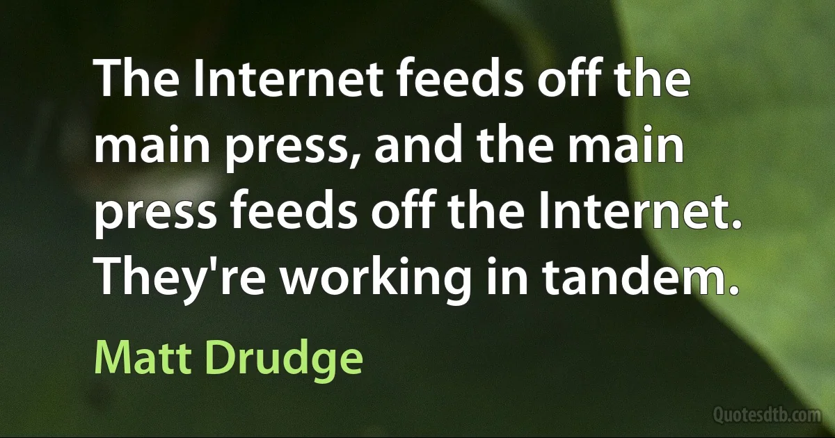 The Internet feeds off the main press, and the main press feeds off the Internet. They're working in tandem. (Matt Drudge)