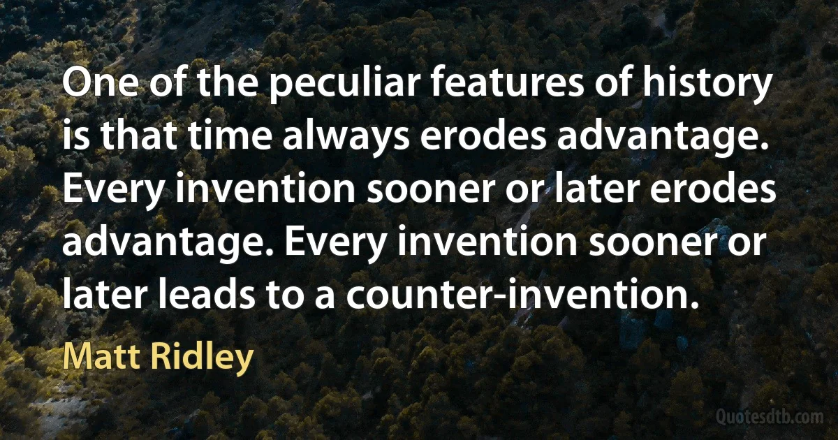 One of the peculiar features of history is that time always erodes advantage. Every invention sooner or later erodes advantage. Every invention sooner or later leads to a counter-invention. (Matt Ridley)