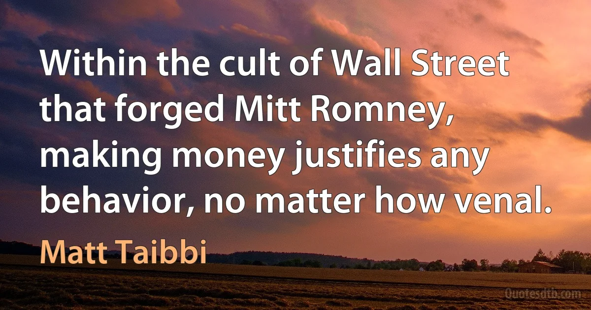 Within the cult of Wall Street that forged Mitt Romney, making money justifies any behavior, no matter how venal. (Matt Taibbi)