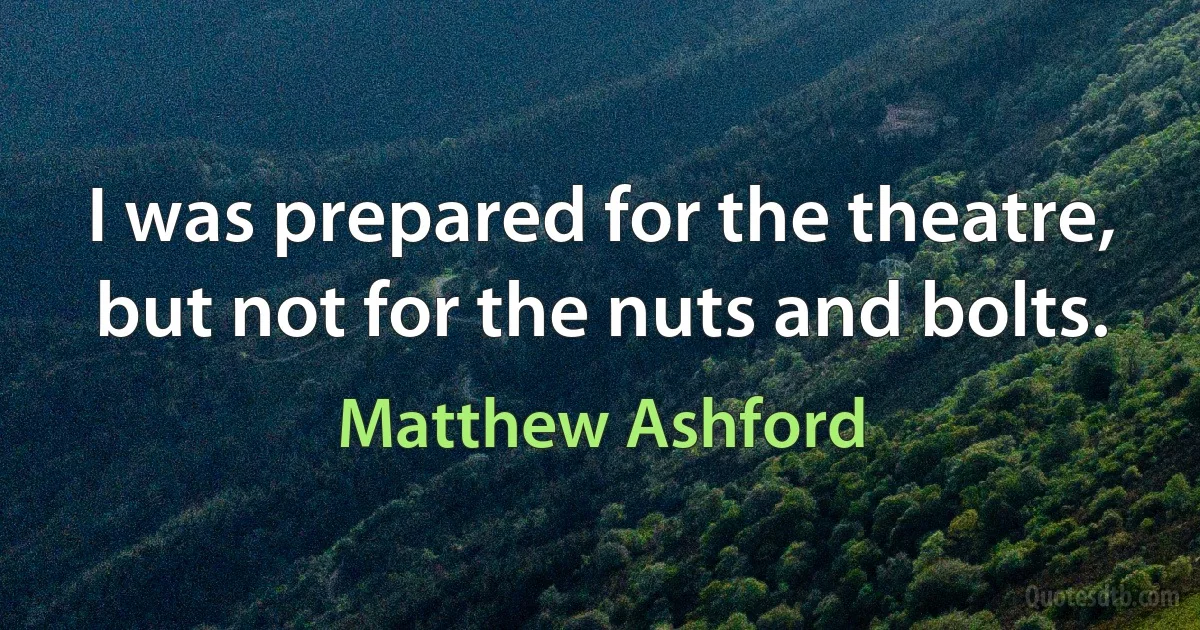 I was prepared for the theatre, but not for the nuts and bolts. (Matthew Ashford)