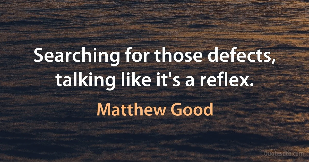 Searching for those defects, talking like it's a reflex. (Matthew Good)