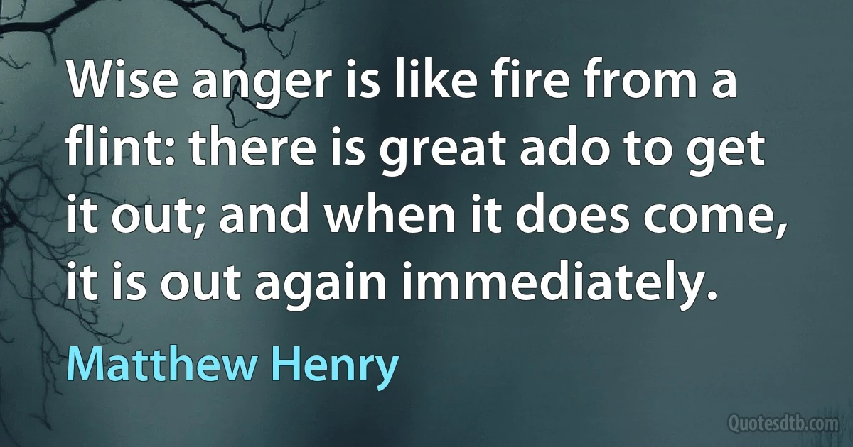 Wise anger is like fire from a flint: there is great ado to get it out; and when it does come, it is out again immediately. (Matthew Henry)