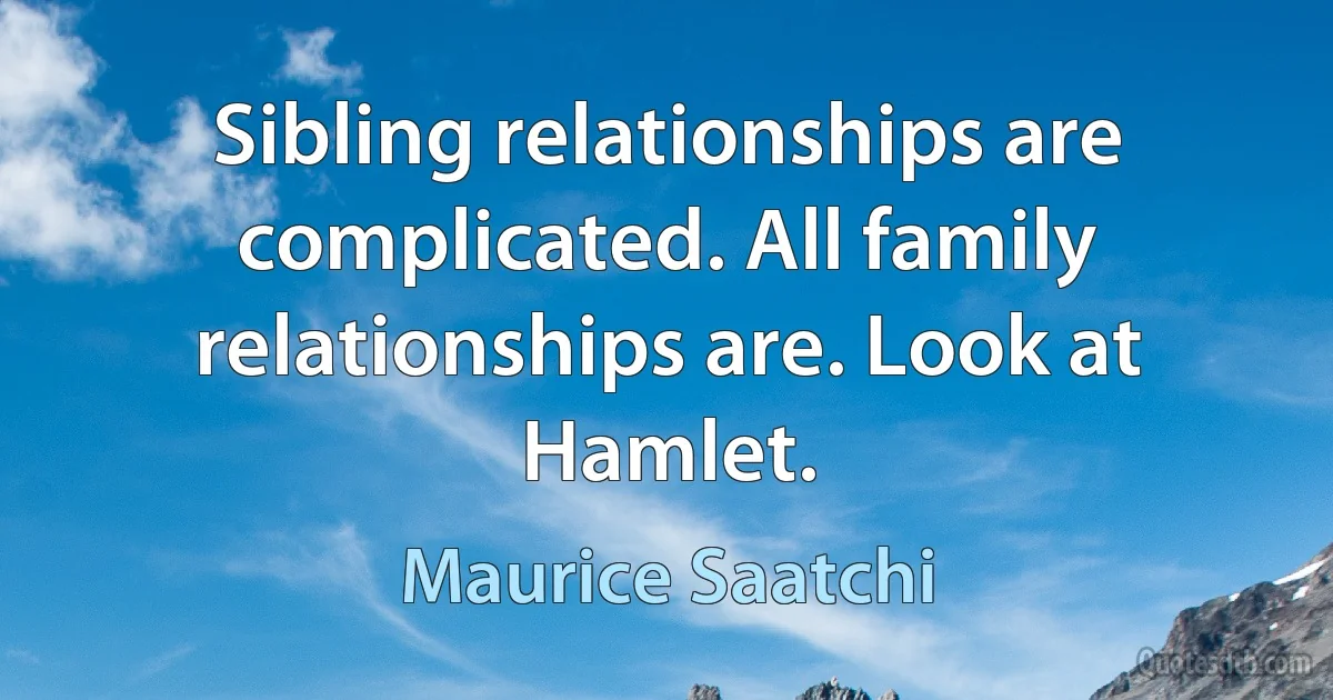 Sibling relationships are complicated. All family relationships are. Look at Hamlet. (Maurice Saatchi)