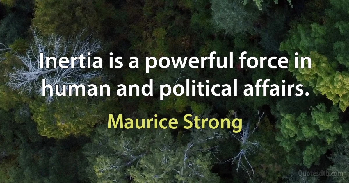 Inertia is a powerful force in human and political affairs. (Maurice Strong)