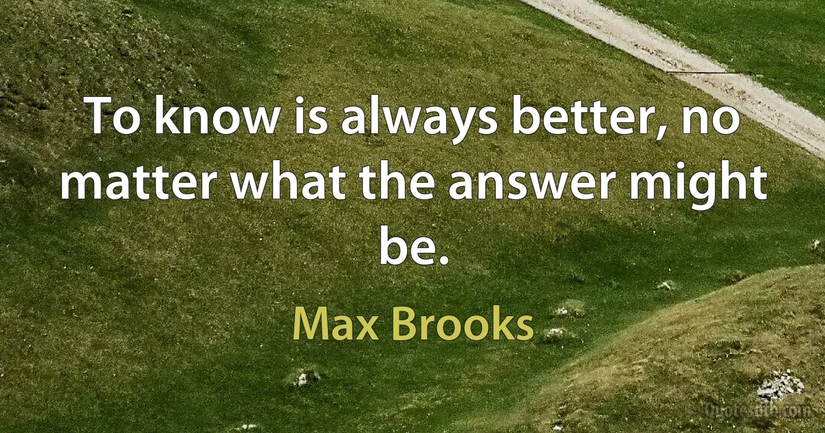 To know is always better, no matter what the answer might be. (Max Brooks)