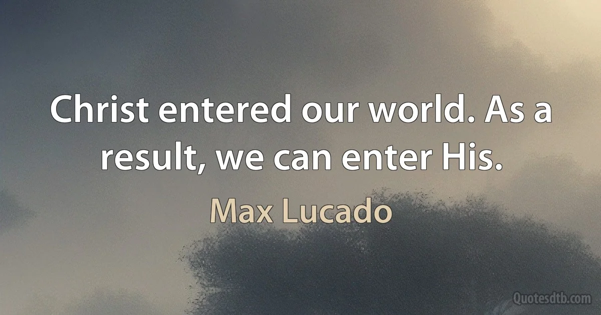 Christ entered our world. As a result, we can enter His. (Max Lucado)