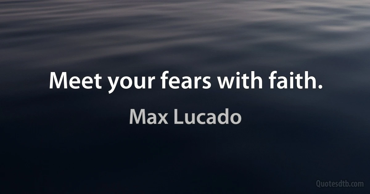 Meet your fears with faith. (Max Lucado)