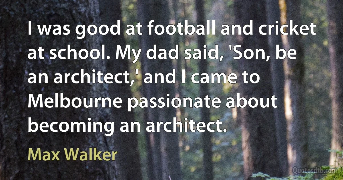 I was good at football and cricket at school. My dad said, 'Son, be an architect,' and I came to Melbourne passionate about becoming an architect. (Max Walker)