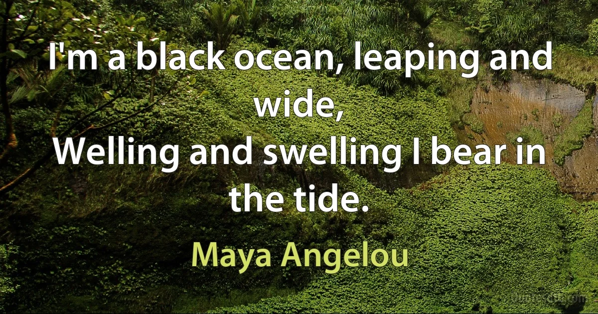 I'm a black ocean, leaping and wide,
Welling and swelling I bear in the tide. (Maya Angelou)