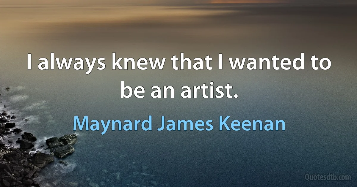 I always knew that I wanted to be an artist. (Maynard James Keenan)