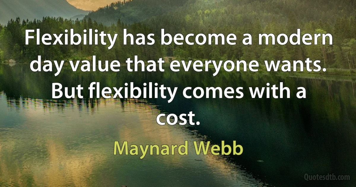 Flexibility has become a modern day value that everyone wants. But flexibility comes with a cost. (Maynard Webb)