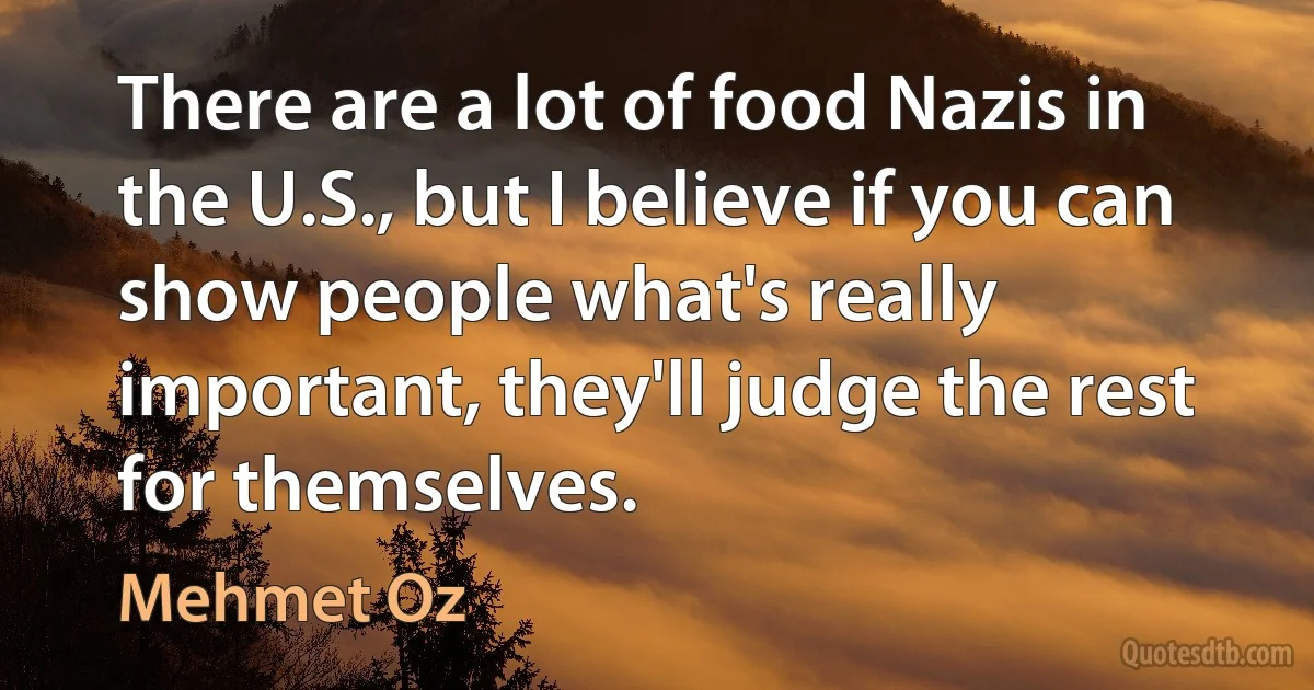 There are a lot of food Nazis in the U.S., but I believe if you can show people what's really important, they'll judge the rest for themselves. (Mehmet Oz)