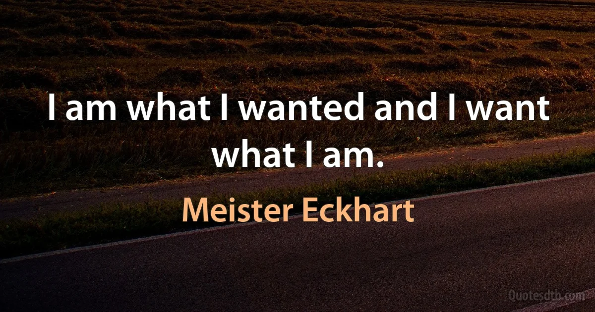 I am what I wanted and I want what I am. (Meister Eckhart)