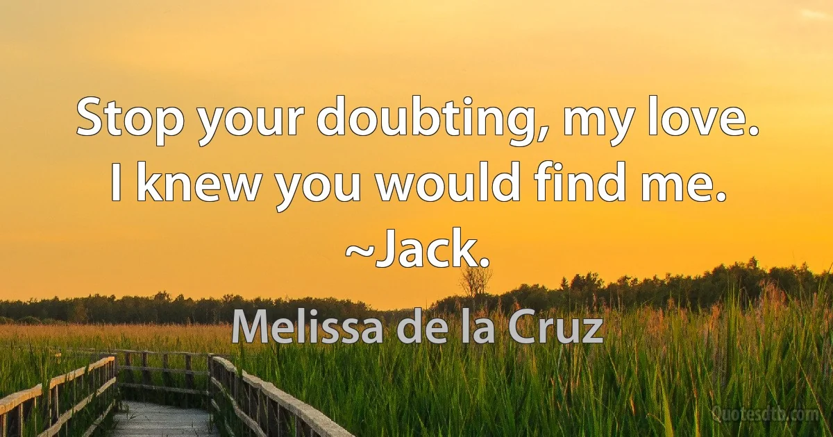 Stop your doubting, my love. I knew you would find me. ~Jack. (Melissa de la Cruz)