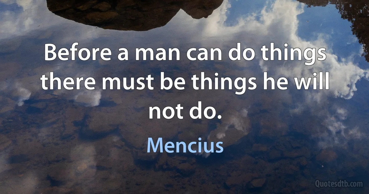 Before a man can do things there must be things he will not do. (Mencius)