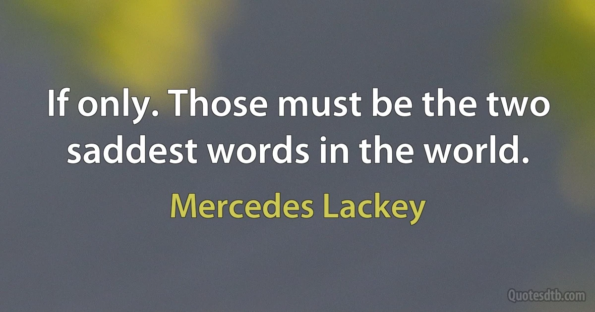 If only. Those must be the two saddest words in the world. (Mercedes Lackey)