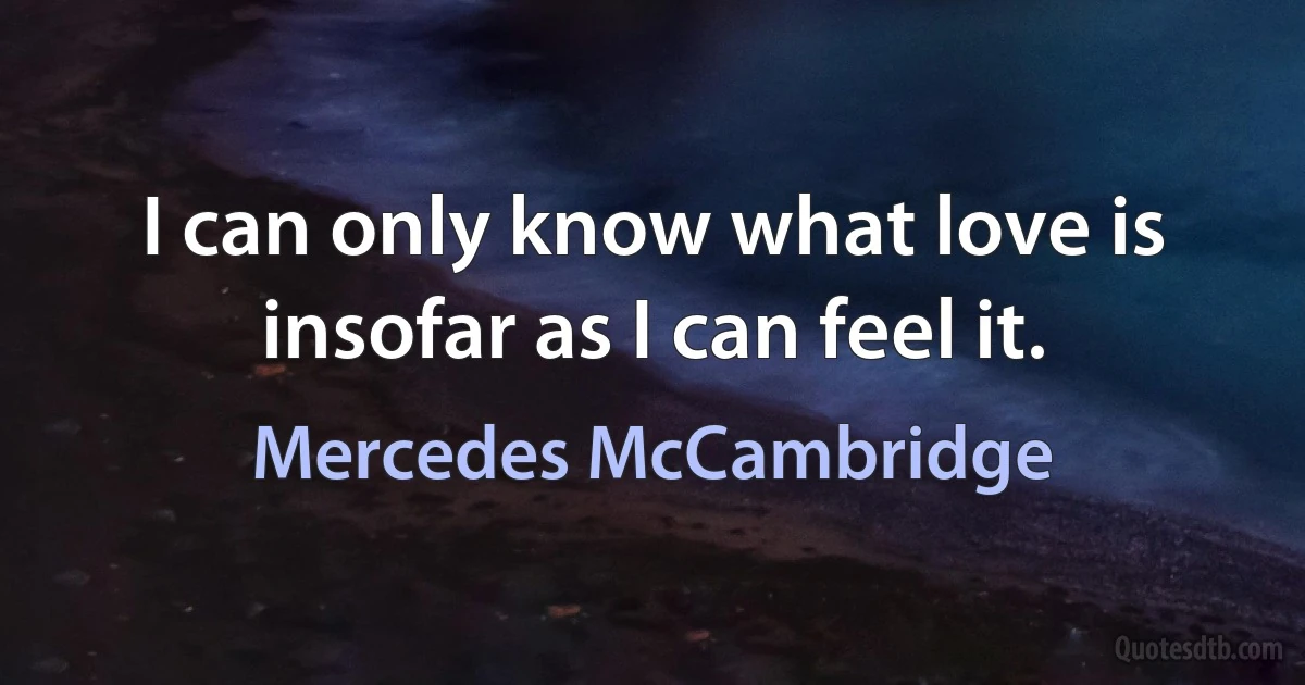 I can only know what love is insofar as I can feel it. (Mercedes McCambridge)