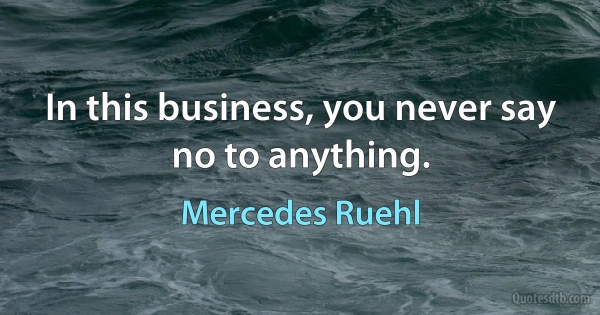 In this business, you never say no to anything. (Mercedes Ruehl)