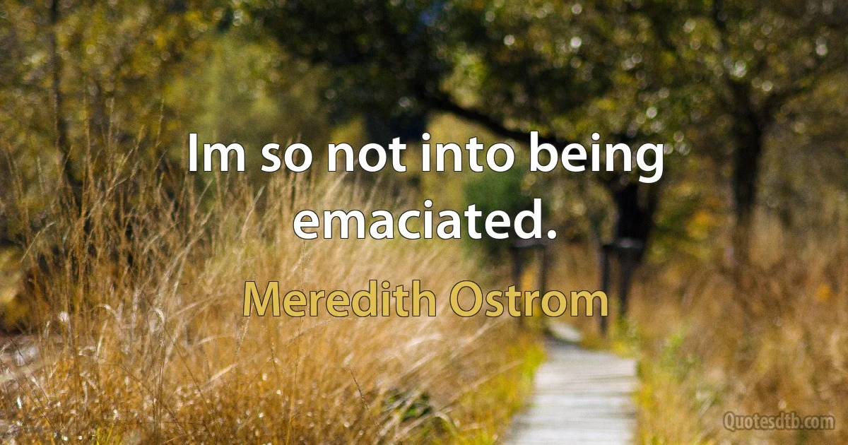 Im so not into being emaciated. (Meredith Ostrom)