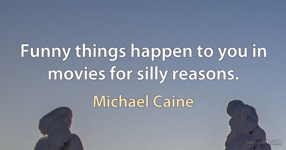 Funny things happen to you in movies for silly reasons. (Michael Caine)