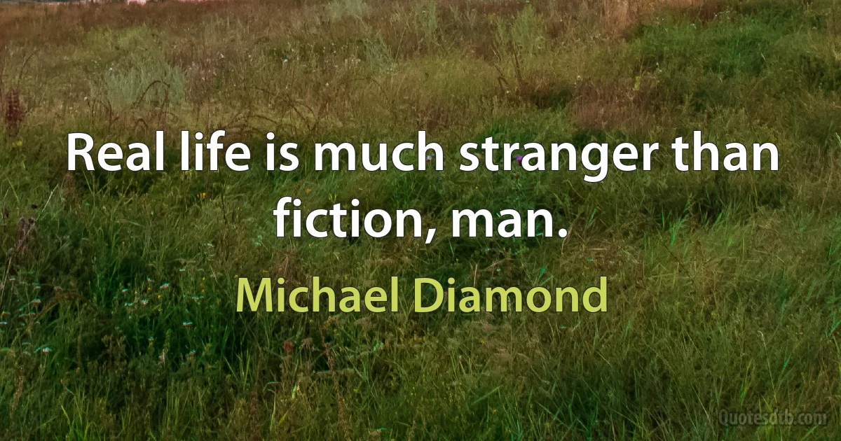 Real life is much stranger than fiction, man. (Michael Diamond)