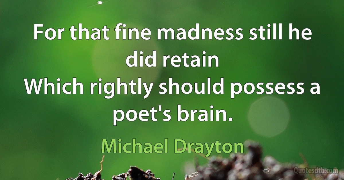 For that fine madness still he did retain
Which rightly should possess a poet's brain. (Michael Drayton)