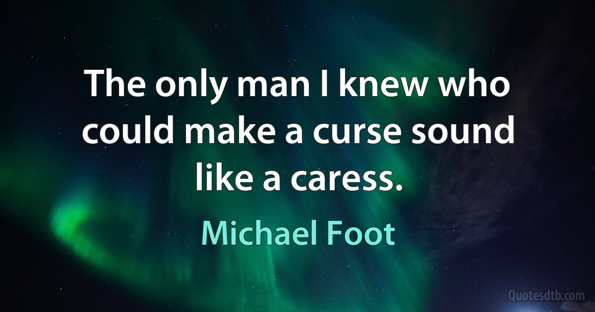 The only man I knew who could make a curse sound like a caress. (Michael Foot)