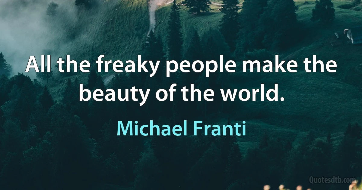 All the freaky people make the beauty of the world. (Michael Franti)